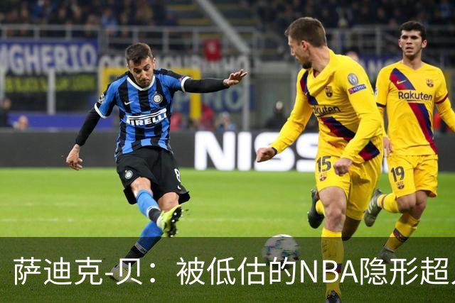 萨迪克-贝：被低估的NBA隐形超人